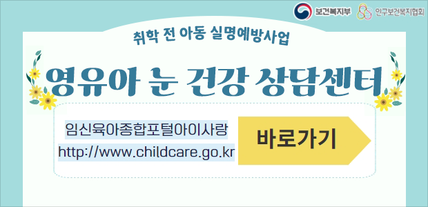 취학 전 아동 실명예방사업
영유아 눈 건강 상담센터
임신육아종합포털아이사랑 바로가기
http://www.childcare.go.kr