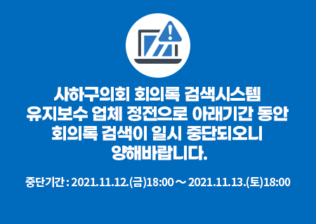 사하구의회 회의록 검색시스템
		 유지보수 업체 정전으로 아래기간동안 회의록 검색이 일시 중단되오니 양해바랍니다.