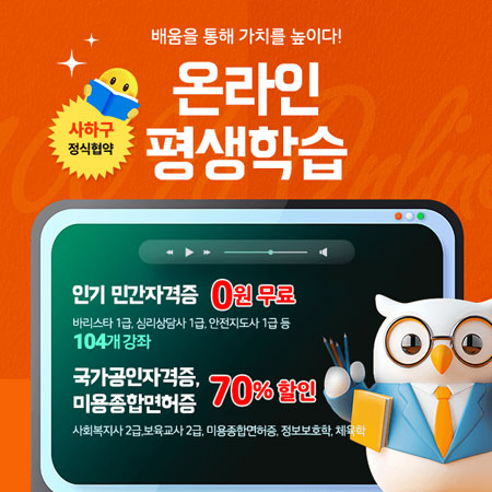 배움을 통해 가치를 높이다!
			온라인 평생학습 (사하구정식협약)
			인기 민간자격증 0원 무료 바리스타 1급, 심리상담사 1급, 안전지도사 1급 등 104개 강좌/ 국가공인자격증, 미용종합면허증 70% 할인 사회복지사 2급 , 보육교사 2급, 미용종합면허증, 정보보호학, 체육학
			