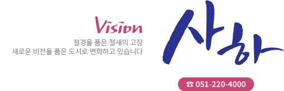 VISION 사하 절경을 품은 철새의 고장 새로운 비전을 품은 도시로 변화하고 있습니다 ☎ 051-220-4000